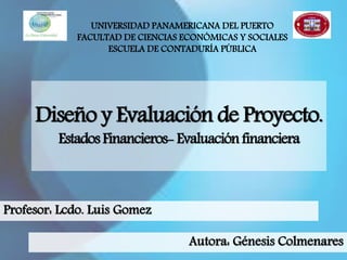 Diseño y Evaluación de Proyecto.
Estados Financieros-Evaluaciónfinanciera
UNIVERSIDAD PANAMERICANA DEL PUERTO
FACULTAD DE CIENCIAS ECONÓMICAS Y SOCIALES
ESCUELA DE CONTADURÍA PÚBLICA
Autora: Génesis Colmenares
Profesor: Lcdo. Luis Gomez
 