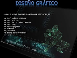 ALGUNAS DE SUS CLASIFICACIONES MAS IMPORTANTES SON :
el diseño gráfico publicitario.
el diseño editorial
el diseño de identidad corporativa
el diseño web
el diseño tipográfico
la cartelería
la señalé tica
El diseño gráfico multimedia
entre otros.
 