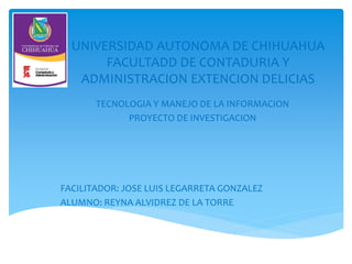 UNIVERSIDAD AUTONOMA DE CHIHUAHUA
FACULTADD DE CONTADURIA Y
ADMINISTRACION EXTENCION DELICIAS
TECNOLOGIA Y MANEJO DE LA INFORMACION
PROYECTO DE INVESTIGACION
FACILITADOR: JOSE LUIS LEGARRETA GONZALEZ
ALUMNO: REYNA ALVIDREZ DE LA TORRE
 