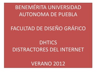 BENEMÉRITA UNIVERSIDAD
  AUTONOMA DE PUEBLA

FACULTAD DE DISEÑO GRÁFICO

         DHTICS
DISTRACTORES DEL INTERNET

       VERANO 2012
 