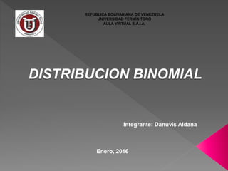 REPUBLICA BOLIVARIANA DE VENEZUELA
UNIVERSIDAD FERMÍN TORO
AULA VIRTUAL S.A.I.A.
DISTRIBUCION BINOMIAL
Integrante: Danuvis Aldana
Enero, 2016
 