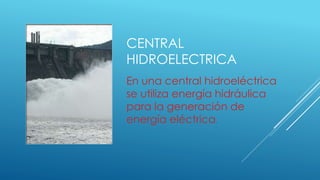 CENTRAL
HIDROELECTRICA
En una central hidroeléctrica
se utiliza energía hidráulica
para la generación de
energía eléctrica.
 