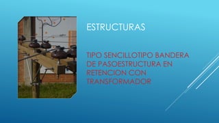 ESTRUCTURAS
TIPO SENCILLOTIPO BANDERA
DE PASOESTRUCTURA EN
RETENCION CON
TRANSFORMADOR
 