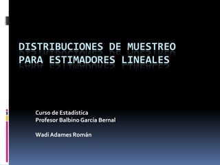 Distribuciones De Muestreo Para Estimadores Lineales Curso de Estadística ProfesorBalbinoGarcía Bernal WadiAdamesRomán 