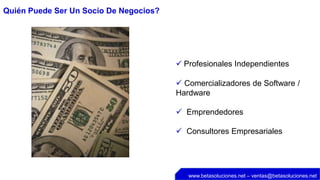 Quién Puede Ser Un Socio De Negocios?




                                         Profesionales Independientes

                                         Comercializadores de Software /
                                        Hardware

                                         Emprendedores

                                         Consultores Empresariales




                                           www.betasoluciones.net – ventas@betasoluciones.net
 