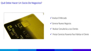 Qué Debe Hacer Un Socio De Negocios?
 Analizar El Mercado
 Generar Nuevos Negocios
 Realizar Consultorías a Los Clientes
 Prestar Servicios Posventa Para Fidelizar el Cliente
 