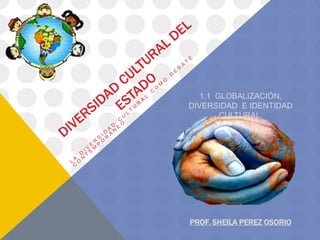 1.1 GLOBALIZACIÓN,
DIVERSIDAD E IDENTIDAD
CULTURAL.
PROF. SHEILA PEREZ OSORIO
 