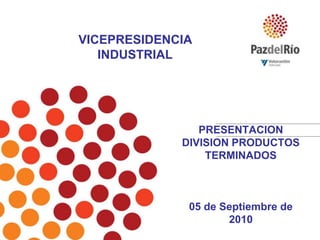 VICEPRESIDENCIA INDUSTRIAL PRESENTACION DIVISION PRODUCTOS TERMINADOS05 de Septiembre de 2010 