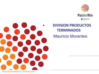        DIVISION PRODUCTOS TERMINADOS      Mauricio MorantesTítulo de presentación | Colombia 2010