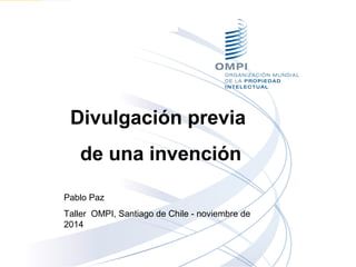 Divulgación previa
de una invención
Pablo Paz
Taller OMPI, Santiago de Chile - noviembre de
2014
 