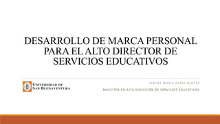 DESARROLLO DE MARCA PERSONAL
PARA ELALTO DIRECTOR DE
SERVICIOS EDUCATIVOS
LORENA MARÍA OLAYA ACOSTA
MAESTRÍA EN ALTA DIRECCIÓN DE SERVICIOS EDUCATIVOS
 