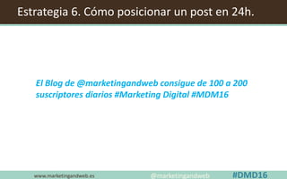 www.marketingandweb.es
Estrategia 6. Cómo posicionar un post en 24h.
@marketingandweb #DMD16
El Blog de @marketingandweb consigue de 100 a 200
suscriptores diarios #Marketing Digital #MDM16
 