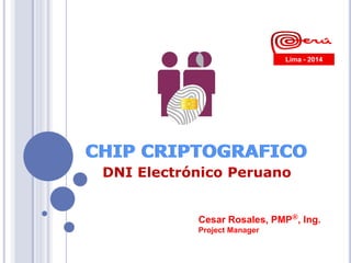 Cesar Rosales, PMP®, Ing.
Project Manager
CHIP CRIPTOGRAFICO
Lima - 2014
CHIP CRIPTOGRAFICO
DNI Electrónico Peruano
 