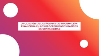 APLICACIÓN DE LAS NORMAS DE INFORMACIÓN
FINANCIERA EN LOS PROCEDIMIENTOS BÁSICOS
DE CONTABILIDAD
 