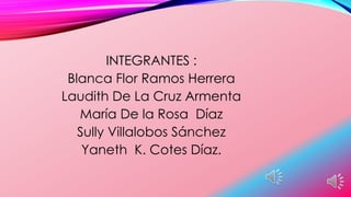 INTEGRANTES :
Blanca Flor Ramos Herrera
Laudith De La Cruz Armenta
María De la Rosa Díaz
Sully Villalobos Sánchez
Yaneth K. Cotes Díaz.
 