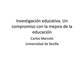 Investigación educativa. Un
compromiso con la mejora de la
educación
Carlos Marcelo
Universidad de Sevilla
 