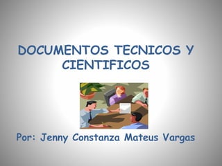 DOCUMENTOS TECNICOS Y
CIENTIFICOS
Por: Jenny Constanza Mateus Vargas
 