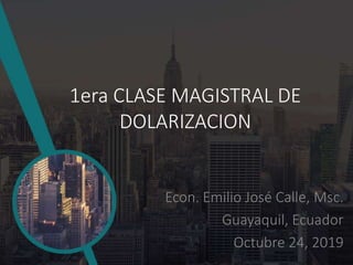 1era CLASE MAGISTRAL DE
DOLARIZACION
Econ. Emilio José Calle, Msc.
Guayaquil, Ecuador
Octubre 24, 2019
 