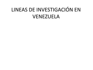 LINEAS DE INVESTIGACIÓN EN
        VENEZUELA
 