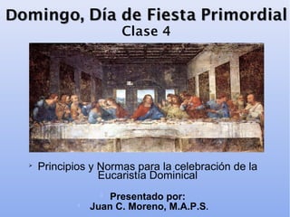 

Principios y Normas para la celebración de la
Eucaristía Dominical
Presentado por:
Juan C. Moreno, M.A.P.S.




 