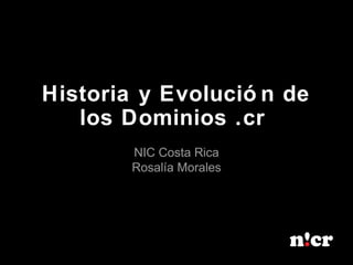 Historia y Evolució n de
los Dominios .cr
NIC Costa Rica
Rosalía Morales
 