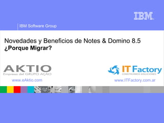 Novedades y Beneficios de Notes & Domino 8.5 ¿Porque Migrar? www.eAktio.com www.ITFactory.com.ar 