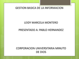 GESTION BASICA DE LA INFORMACION
LEIDY MARCELA MONTERO
PRESENTADO A: PABLO HERNANDEZ
CORPORACION UNIVERSITARIA MINUTO
DE DIOS
 