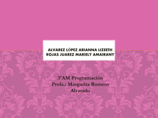 ALVAREZ LÓPEZ ARIANNA LIZEETH 
ROJAS JUAREZ MARIELY AMAIRANY 
3ºAM Programación 
Profa.: Margarita Romero 
Alvarado 
 