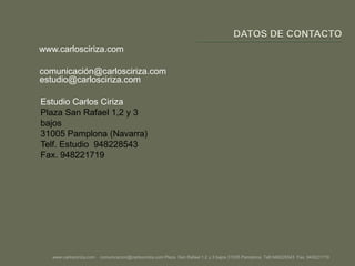 DATOS DE CONTACTOwww.carlosciriza.comcomunicación@carlosciriza.comestudio@carlosciriza.comEstudio Carlos CirizaPlaza San Rafael 1,2 y 3 bajos31005 Pamplona (Navarra)Telf. Estudio  948228543Fax. 948221719www.carlosciriza.com    comunicacion@carlosciriza.com Plaza  San Rafael 1,2 y 3 bajos 31005 Pamplona  Telf.948228543  Fax. 948221719