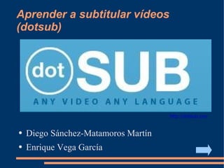Aprender a subtitular vídeos
(dotsub)




                                     http://dotsub.com/


●   Diego Sánchez-Matamoros Martín
●   Enrique Vega García
 