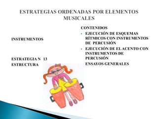 INSTRUMENTOS
ESTRATEGIA N 13
ESTRUCTURA
CONTENIDOS
 EJECUCIÓN DE ESQUEMAS
RÍTMICOS CON INSTRUMENTOS
DE PERCUSIÓN
 EJECUCIÓN DE ELACENTO CON
INSTRUMENTOS DE
PERCUSIÓN
 ENSAYOS GENERALES
 