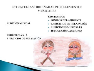 AUDICIÓN MUSICAL
ESTRATEGIA N 2
EJERCICIOS DE RELAJACIÓN
CONTENIDOS
 SONIDOS DELAMBIENTE
 EJERCICIOS DE RELAJACIÓN
 AUDICIONES MUSICALES
 JUEGOS CON CANCIONES
 