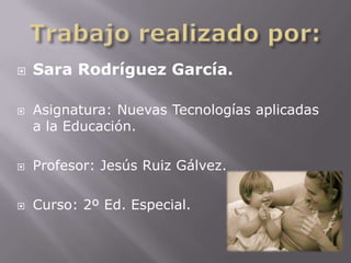 Trabajo realizado por:Sara Rodríguez García.Asignatura: Nuevas Tecnologías aplicadas a la Educación.Profesor: Jesús Ruiz Gálvez.Curso: 2º Ed. Especial.