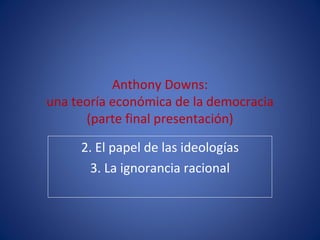 Anthony Downs:
una teoría económica de la democracia
      (parte final presentación)

     2. El papel de las ideologías
       3. La ignorancia racional
 