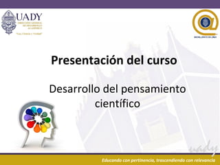 19/03/16 1
uady
Educando con pertinencia, trascendiendo con relevancia
Presentación del curso
Desarrollo del pensamiento
científico
 