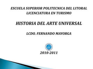 ESCUELA SUPERIOR POLITECNICA DEL LITORAL LICENCIATURA EN TURISMO HISTORIA DEL ARTE UNIVERSAL LCDO. FERNANDO MAYORGA 2010-2011 