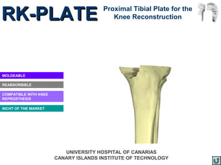 RK-PLATE                               Proximal Tibial Plate for the
                                          Knee Reconstruction




MOLDEABLE

REABSORBIBLE

COMPATIBLE WITH KNEE
REPROSTHESIS

NICHT OF THE MARKET




                          UNIVERSITY HOSPITAL OF CANARIAS
                       CANARY ISLANDS INSTITUTE OF TECHNOLOGY
 
