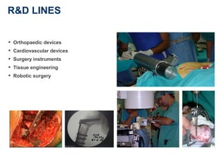 R&D LINES


 Orthopaedic devices
 Cardiovascular devices
 Surgery instruments
 Tissue engineering
 Robotic surgery
 