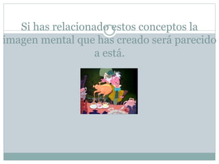 Si has relacionado estos conceptos la
imagen mental que has creado será parecido
a está.
 