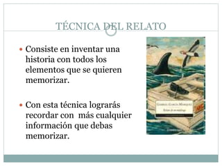 TÉCNICA DEL RELATO
 Consiste en inventar una
historia con todos los
elementos que se quieren
memorizar.
 Con esta técnica lograrás
recordar con más cualquier
información que debas
memorizar.
 