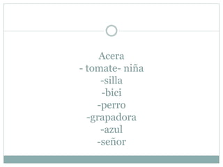 Acera
- tomate- niña
-silla
-bici
-perro
-grapadora
-azul
-señor
 