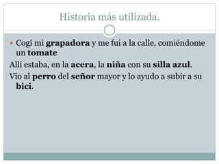 Historia más utilizada.
 Cogí mi grapadora y me fui a la calle, comiéndome
un tomate
Allí estaba, en la acera, la niña con su silla azul.
Vio al perro del señor mayor y lo ayudo a subir a su
bici.
 