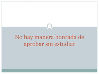 No hay manera honrada de
aprobar sin estudiar
 