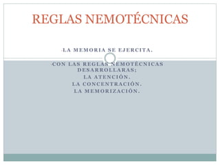 -L A M E M O R I A S E E J E R C I T A .
-C O N L A S R E G L A S N E M O T É C N I C A S
D E S A R R O L L A R A S ;
L A A T E N C I Ó N .
L A C O N C E N T R A C I Ó N .
L A M E M O R I Z A C I Ó N .
REGLAS NEMOTÉCNICAS
 