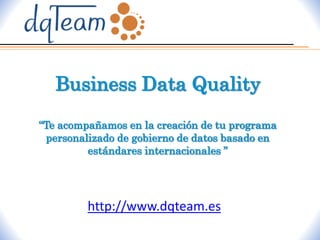 Business Data Quality
“Te acompañamos en la creación de tu programa
personalizado de gobierno de datos basado en
estándares internacionales ”
http://www.dqteam.es
 