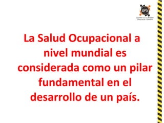 La Salud Ocupacional a
nivel mundial es
considerada como un pilar
fundamental en el
desarrollo de un país.
 