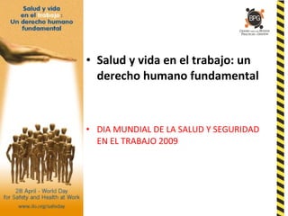• Salud y vida en el trabajo: un
derecho humano fundamental
• DIA MUNDIAL DE LA SALUD Y SEGURIDAD
EN EL TRABAJO 2009
 