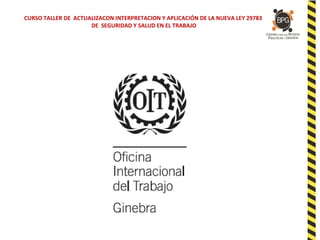 CURSO TALLER DE ACTUALIZACON INTERPRETACION Y APLICACIÓN DE LA NUEVA LEY 29783
DE SEGURIDAD Y SALUD EN EL TRABAJO
 