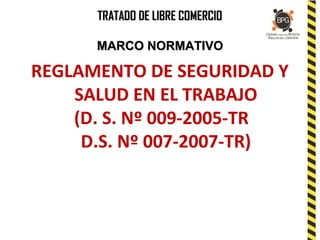 TRATADO DE LIBRE COMERCIOTRATADO DE LIBRE COMERCIO
MARCO NORMATIVOMARCO NORMATIVO
REGLAMENTO DE SEGURIDAD Y
SALUD EN EL TRABAJO
(D. S. Nº 009-2005-TR
D.S. Nº 007-2007-TR)
 