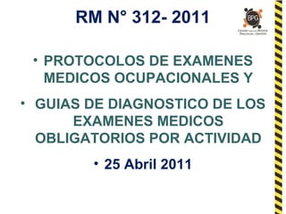 RM N° 312- 2011
• PROTOCOLOS DE EXAMENES
MEDICOS OCUPACIONALES Y
• GUIAS DE DIAGNOSTICO DE LOS
EXAMENES MEDICOS
OBLIGATORIOS POR ACTIVIDAD
• 25 Abril 2011
 